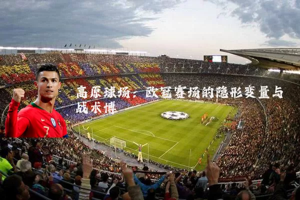 高原球场:欧冠赛场的隐形变量与战术博弈