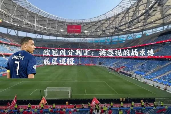 欧冠同分判定:被忽视的战术博弈底层逻辑