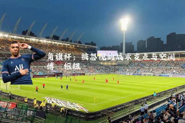 角旗杆:被忽视的战术支点与空间博弈枢纽