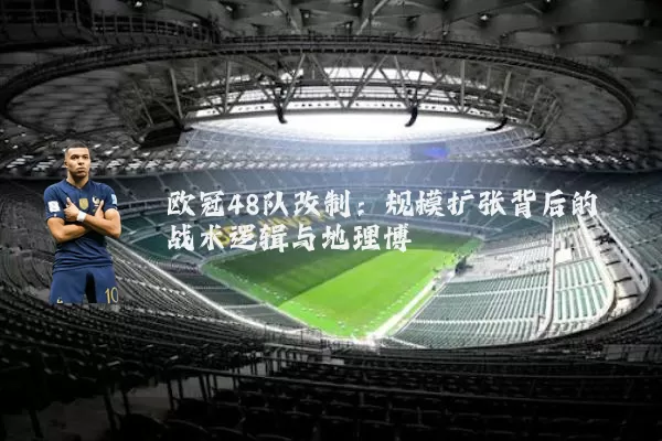 欧冠48队改制：规模扩张背后的战术逻辑与地理博弈