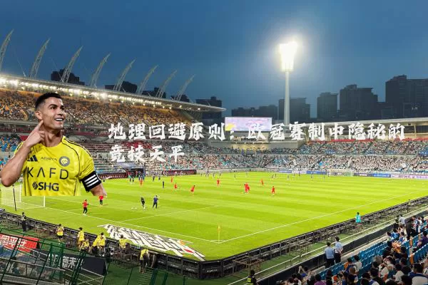 地理回避原则:欧冠赛制中隐秘的竞技天平