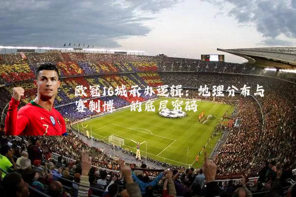 欧冠16城承办逻辑:地理分布与赛制博弈的底层密码