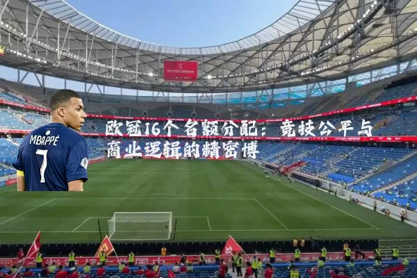 欧冠16个名额分配:竞技公平与商业逻辑的精密博弈