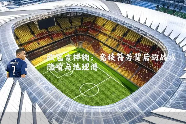 欧冠吉祥物:竞技符号背后的战术隐喻与地理博弈