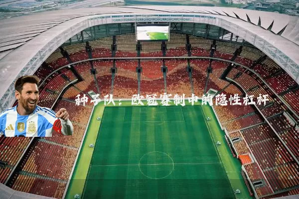 种子队:欧冠赛制中的隐性杠杆