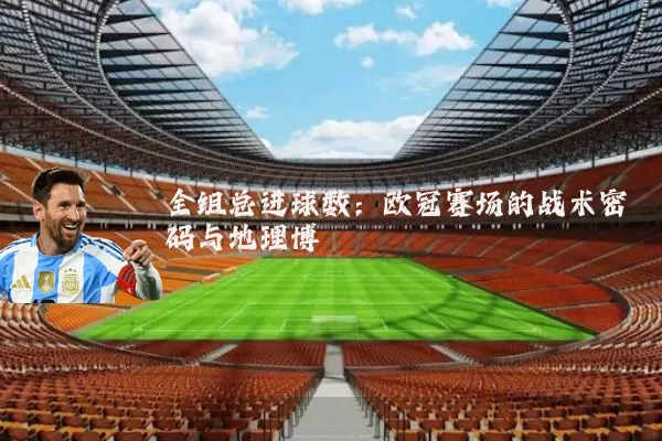 全组总进球数:欧冠赛场的战术密码与地理博弈