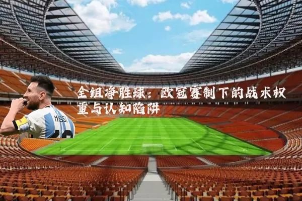 全组净胜球:欧冠赛制下的战术权重与认知陷阱