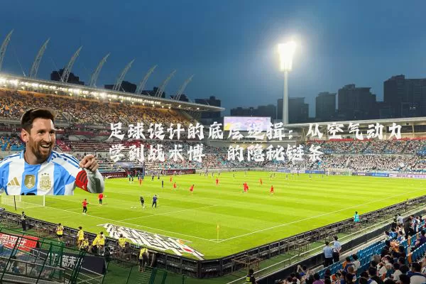 足球设计的底层逻辑：从空气动力学到战术博弈的隐秘链条