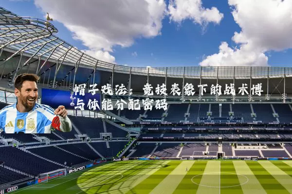 帽子戏法：竞技表象下的战术博弈与体能分配密码