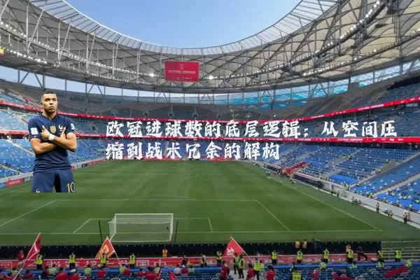 欧冠进球数的底层逻辑:从空间压缩到战术冗余的解构