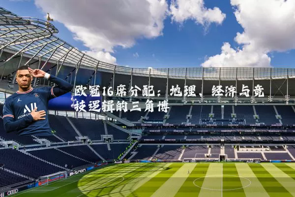欧冠16席分配:地理、经济与竞技逻辑的三角博弈
