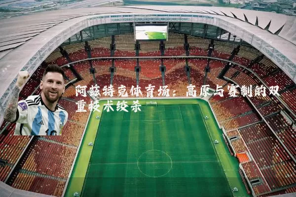 阿兹特克体育场:高原与赛制的双重技术绞杀