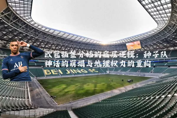 欧冠抽签分档的底层逻辑:种子队神话的崩塌与地理权力的重构