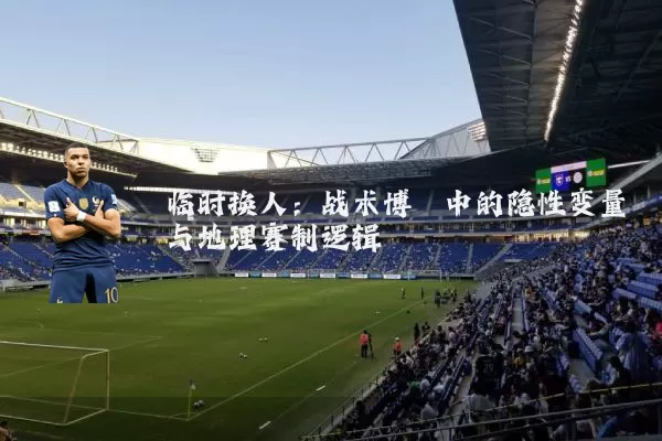 临时换人:战术博弈中的隐性变量与地理赛制逻辑