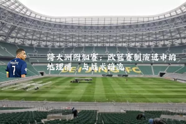 跨大洲附加赛:欧冠赛制演进中的地理博弈与战术暗流
