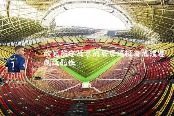 欧冠防守战术的底层逻辑与地理赛制适配性